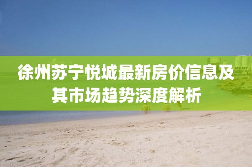 徐州蘇寧悅城最新房價信息及其市場趨勢深度解析