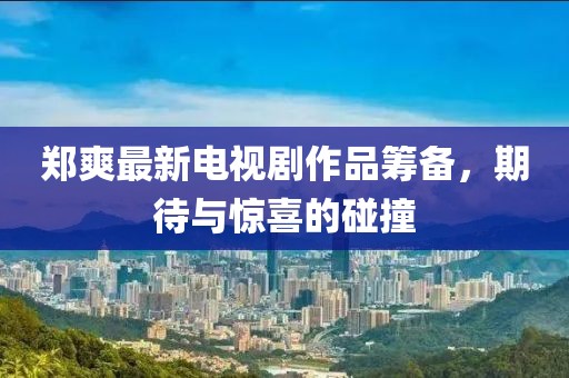 鄭爽最新電視劇作品籌備，期待與驚喜的碰撞