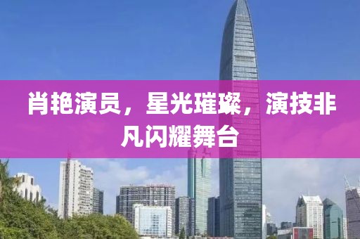 肖艷演員，星光璀璨，演技非凡閃耀舞臺