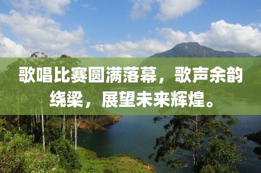 歌唱比賽圓滿落幕，歌聲余韻繞梁，展望未來輝煌。