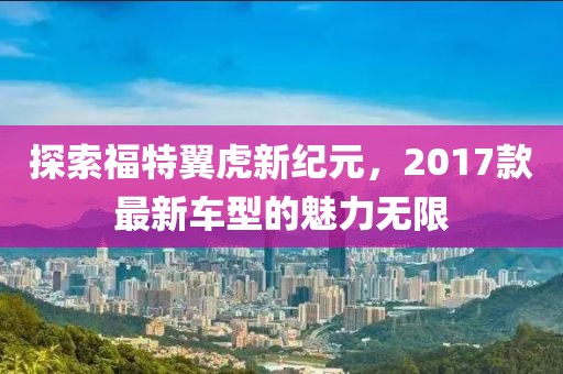 探索福特翼虎新紀(jì)元，2017款最新車型的魅力無限