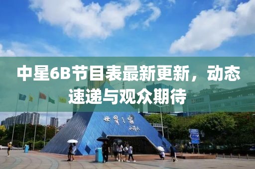 中星6B節(jié)目表最新更新，動(dòng)態(tài)速遞與觀眾期待
