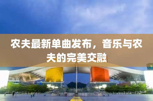 農(nóng)夫最新單曲發(fā)布，音樂與農(nóng)夫的完美交融