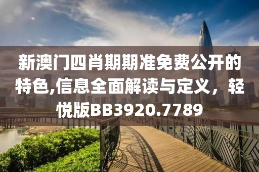 新澳門四肖期期準免費公開的特色,信息全面解讀與定義，輕悅版BB3920.7789