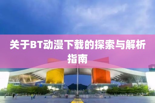 關(guān)于BT動漫下載的探索與解析指南