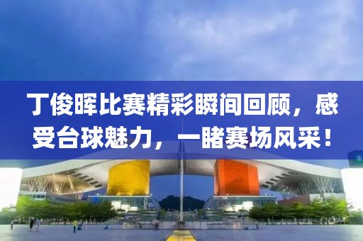 丁俊暉比賽精彩瞬間回顧，感受臺球魅力，一睹賽場風采！