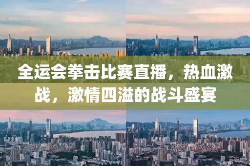 全運會拳擊比賽直播，熱血激戰(zhàn)，激情四溢的戰(zhàn)斗盛宴