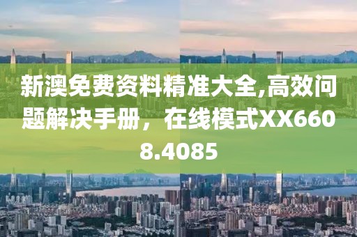 新澳免費資料精準(zhǔn)大全,高效問題解決手冊，在線模式XX6608.4085