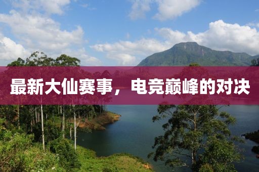最新大仙賽事，電競巔峰的對決