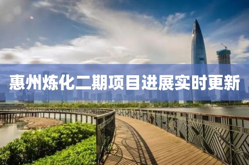 惠州煉化二期項(xiàng)目進(jìn)展實(shí)時更新