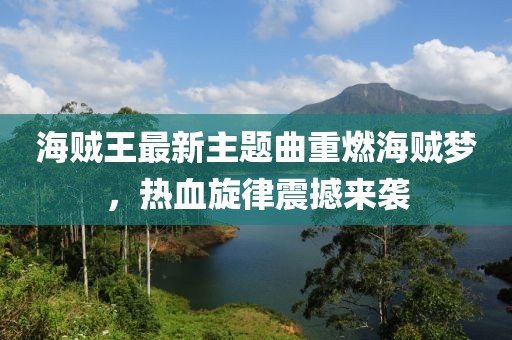 海賊王最新主題曲重燃海賊夢，熱血旋律震撼來襲