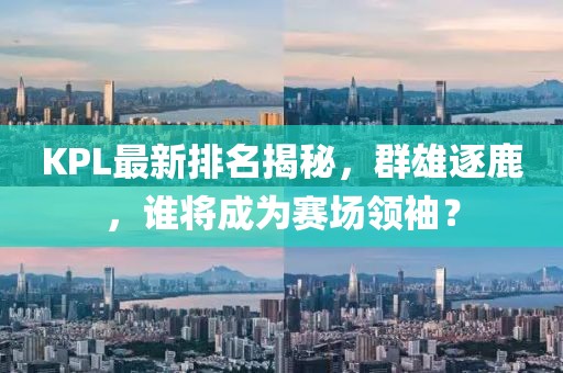 KPL最新排名揭秘，群雄逐鹿，誰(shuí)將成為賽場(chǎng)領(lǐng)袖？