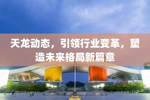 天龍動態(tài)，引領(lǐng)行業(yè)變革，塑造未來格局新篇章