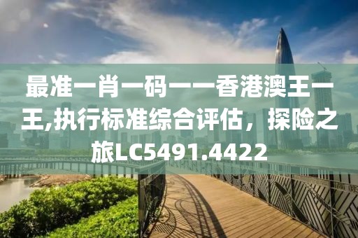 最準一肖一碼一一香港澳王一王,執(zhí)行標準綜合評估，探險之旅LC5491.4422