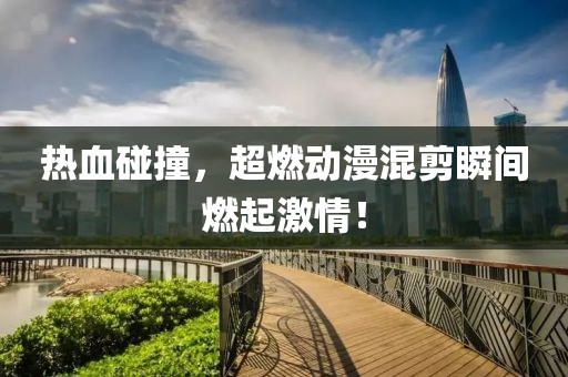 熱血碰撞，超燃動漫混剪瞬間燃起激情！