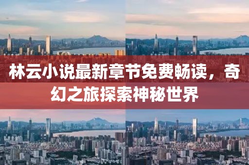 林云小說(shuō)最新章節(jié)免費(fèi)暢讀，奇幻之旅探索神秘世界