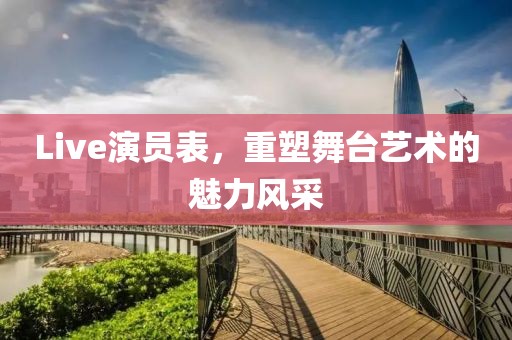 Live演員表，重塑舞臺藝術(shù)的魅力風(fēng)采