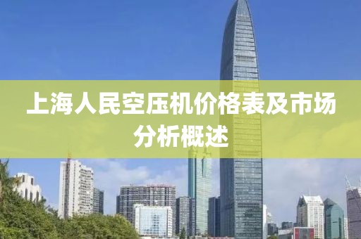 上海人民空壓機(jī)價(jià)格表及市場(chǎng)分析概述