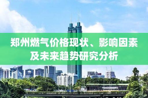 鄭州燃?xì)鈨r(jià)格現(xiàn)狀、影響因素及未來趨勢(shì)研究分析