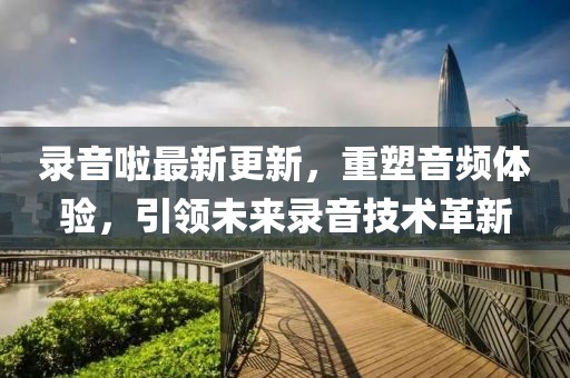 錄音啦最新更新，重塑音頻體驗(yàn)，引領(lǐng)未來(lái)錄音技術(shù)革新