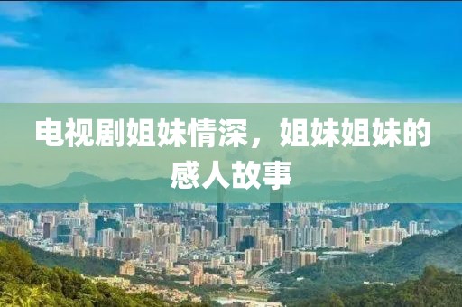 電視劇姐妹情深，姐妹姐妹的感人故事
