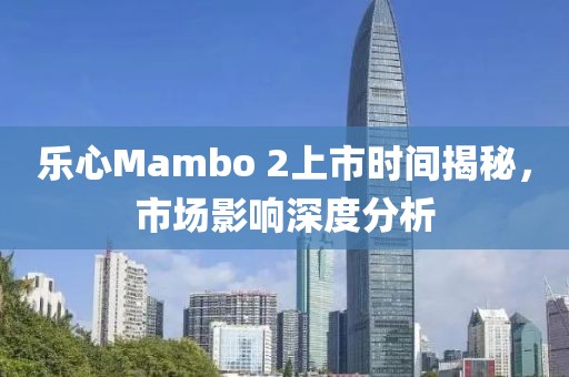 樂(lè)心Mambo 2上市時(shí)間揭秘，市場(chǎng)影響深度分析