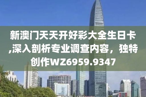 新澳門天天開好彩大全生日卡,深入剖析專業(yè)調(diào)查內(nèi)容，獨特創(chuàng)作WZ6959.9347