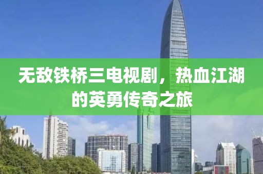 無敵鐵橋三電視劇，熱血江湖的英勇傳奇之旅
