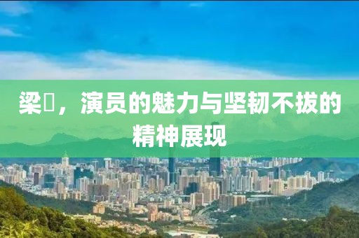 梁琤，演員的魅力與堅韌不拔的精神展現(xiàn)