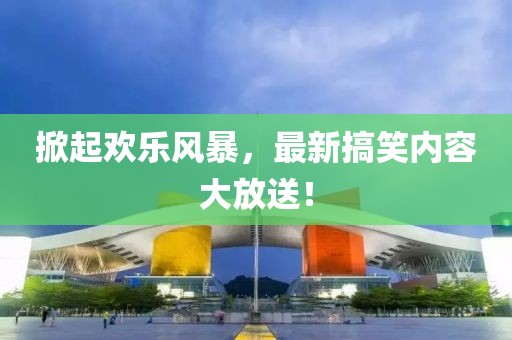 掀起歡樂風暴，最新搞笑內容大放送！