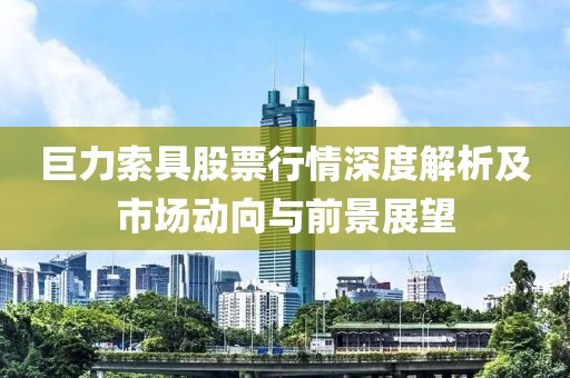 巨力索具股票行情深度解析及市場動向與前景展望