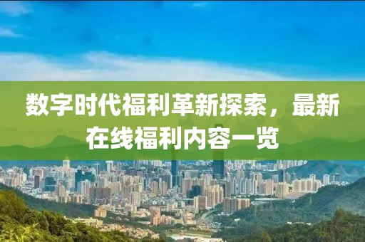數(shù)字時(shí)代福利革新探索，最新在線福利內(nèi)容一覽
