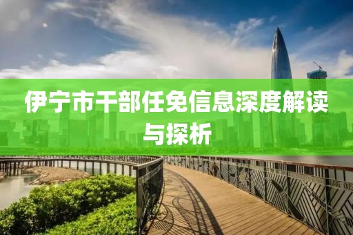 伊寧市干部任免信息深度解讀與探析