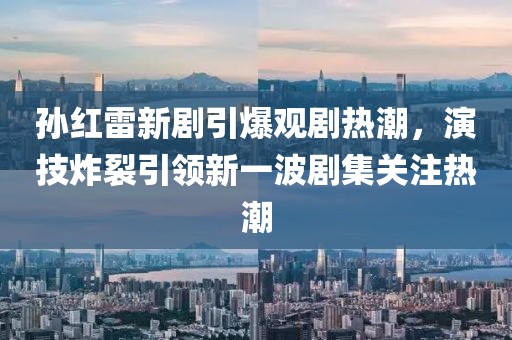 孫紅雷新劇引爆觀劇熱潮，演技炸裂引領(lǐng)新一波劇集關(guān)注熱潮
