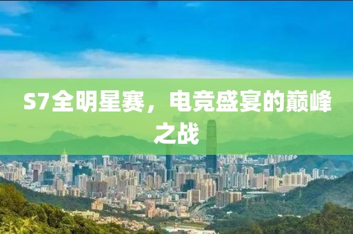 S7全明星賽，電競(jìng)盛宴的巔峰之戰(zhàn)
