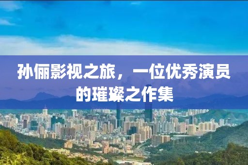 孫儷影視之旅，一位優(yōu)秀演員的璀璨之作集