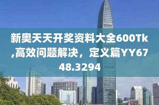 新奧天天開獎資料大全600Tk,高效問題解決，定義篇YY6748.3294