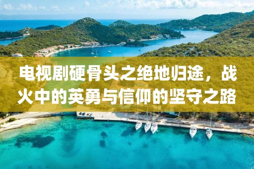 電視劇硬骨頭之絕地歸途，戰(zhàn)火中的英勇與信仰的堅(jiān)守之路