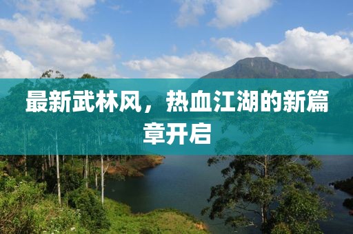 最新武林風(fēng)，熱血江湖的新篇章開啟