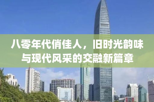 八零年代俏佳人，舊時光韻味與現(xiàn)代風(fēng)采的交融新篇章