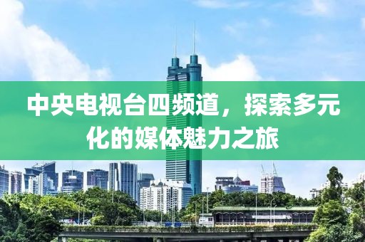 中央電視臺四頻道，探索多元化的媒體魅力之旅