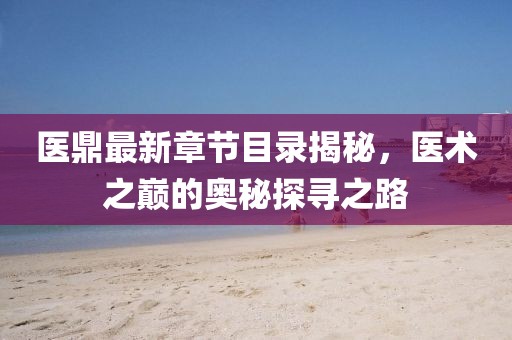 醫(yī)鼎最新章節(jié)目錄揭秘，醫(yī)術(shù)之巔的奧秘探尋之路