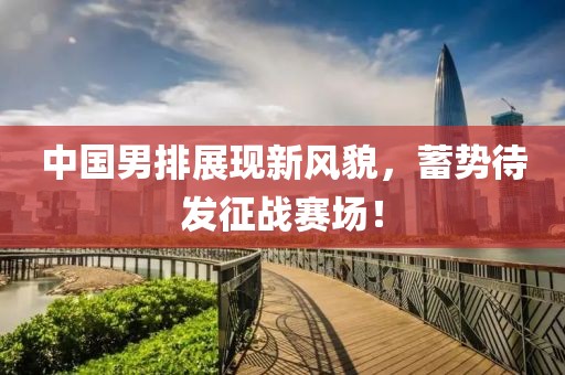 中國男排展現(xiàn)新風貌，蓄勢待發(fā)征戰(zhàn)賽場！