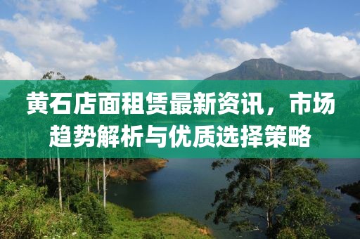 黃石店面租賃最新資訊，市場(chǎng)趨勢(shì)解析與優(yōu)質(zhì)選擇策略