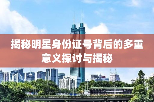 揭秘明星身份證號(hào)背后的多重意義探討與揭秘