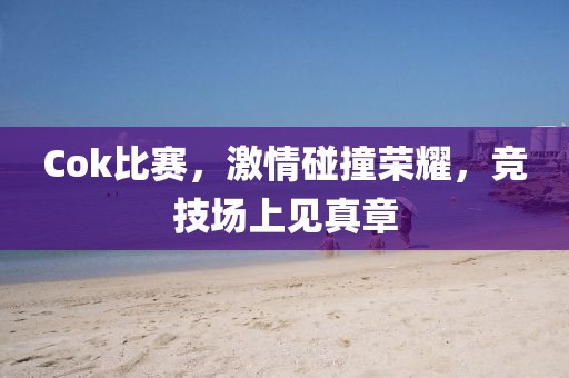 Cok比賽，激情碰撞榮耀，競技場上見真章