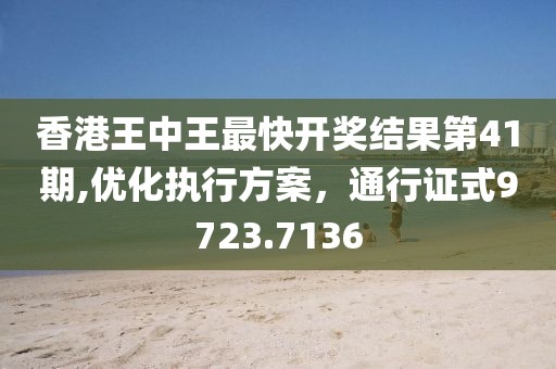香港王中王最快開獎結(jié)果第41期,優(yōu)化執(zhí)行方案，通行證式9723.7136