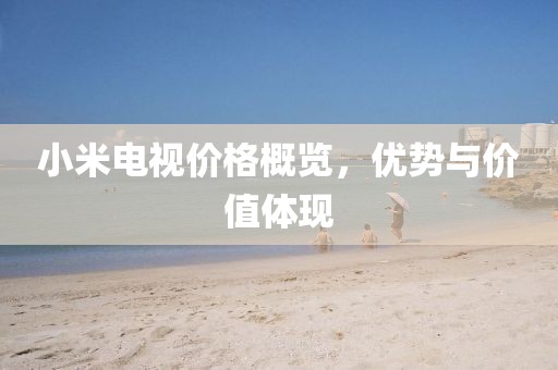 小米電視價(jià)格概覽，優(yōu)勢(shì)與價(jià)值體現(xiàn)