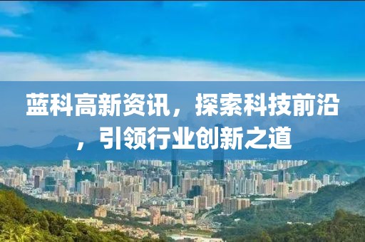藍科高新資訊，探索科技前沿，引領行業(yè)創(chuàng)新之道