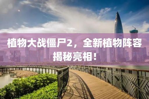 植物大戰(zhàn)僵尸2，全新植物陣容揭秘亮相！